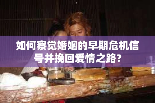 如何察觉婚姻的早期危机信号并挽回爱情之路？