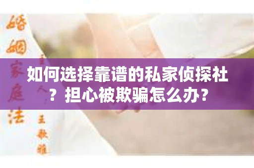 如何选择靠谱的私家侦探社？担心被欺骗怎么办？