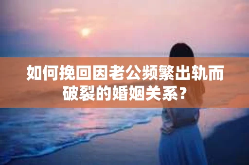 如何挽回因老公频繁出轨而破裂的婚姻关系? 如何挽回因老公频繁出轨而破裂的婚姻关系?