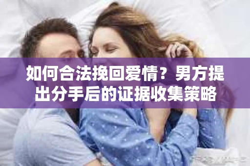 如何合法挽回爱情？男方提出分手后的证据收集策略
