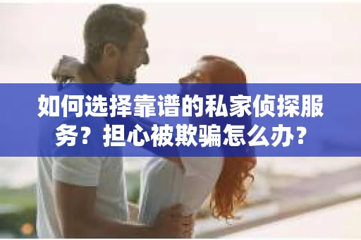 如何选择靠谱的私家侦探服务？担心被欺骗怎么办？