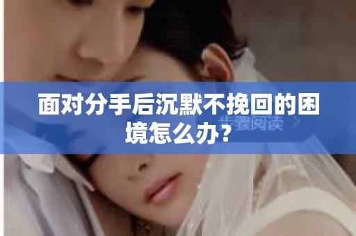 面对分手后沉默不挽回的困境怎么办？