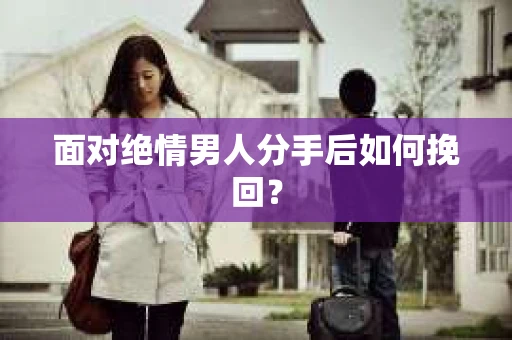 面对绝情男人分手后如何挽回？