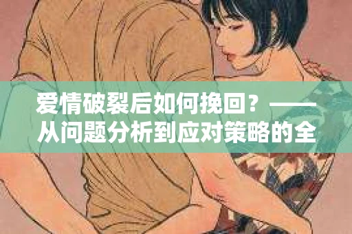 爱情破裂后如何挽回？——从问题分析到应对策略的全面指南