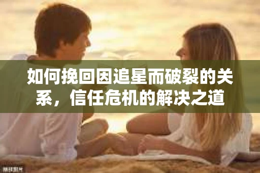 如何挽回因追星而破裂的关系，信任危机的解决之道