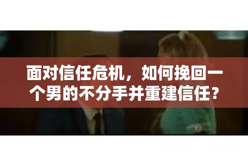 面对信任危机，如何挽回一个男的不分手并重建信任？