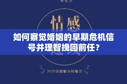 如何察觉婚姻的早期危机信号并理智挽回前任？