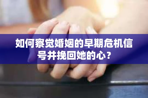 如何察觉婚姻的早期危机信号并挽回她的心？