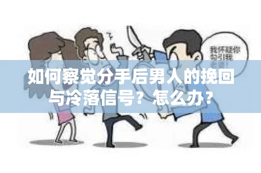 如何察觉分手后男人的挽回与冷落信号？怎么办？