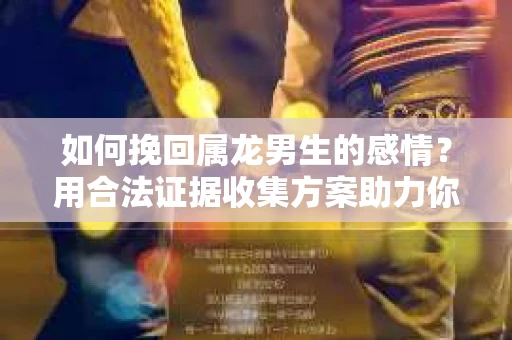 如何挽回属龙男生的感情？用合法证据收集方案助力你的努力？