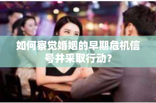如何察觉婚姻的早期危机信号并采取行动？