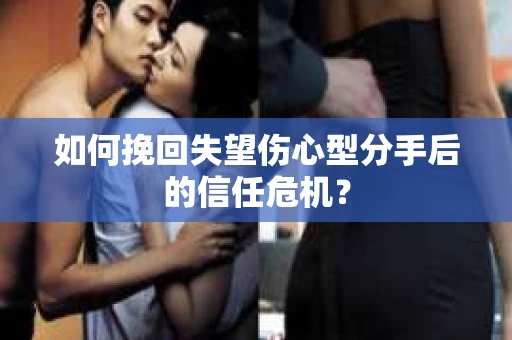 如何挽回失望伤心型分手后的信任危机？