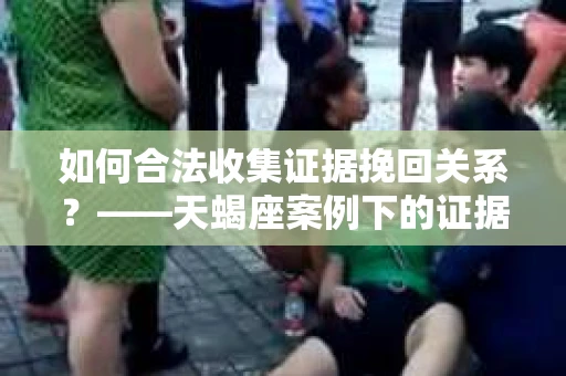 如何合法收集证据挽回关系？——天蝎座案例下的证据收集策略