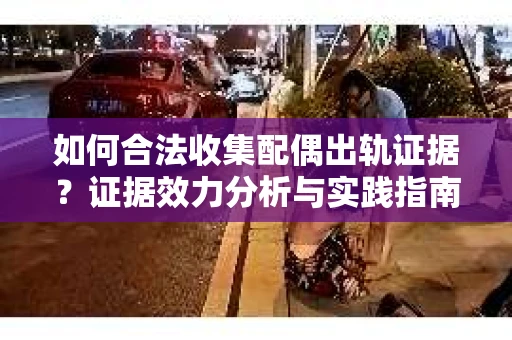 如何合法收集配偶出轨证据？证据效力分析与实践指南