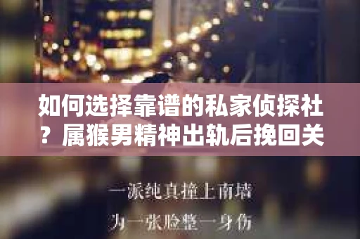 如何选择靠谱的私家侦探社？属猴男精神出轨后挽回关系的关键一步