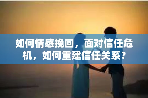 如何情感挽回，面对信任危机，如何重建信任关系？