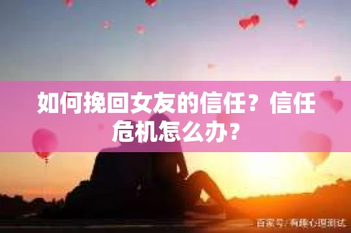 如何挽回女友的信任？信任危机怎么办？