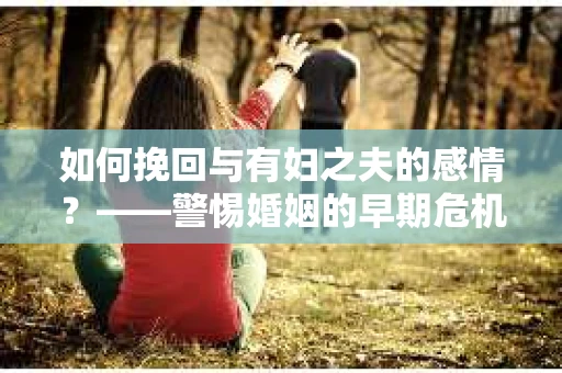 如何挽回与有妇之夫的感情？——警惕婚姻的早期危机信号