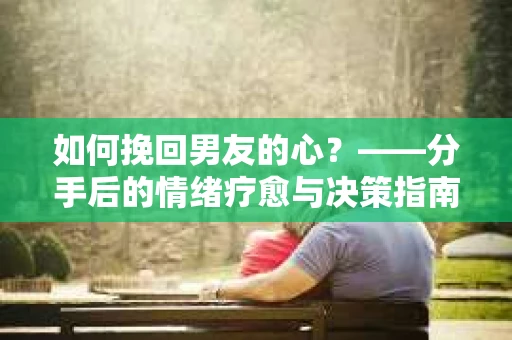 如何挽回男友的心？——分手后的情绪疗愈与决策指南
