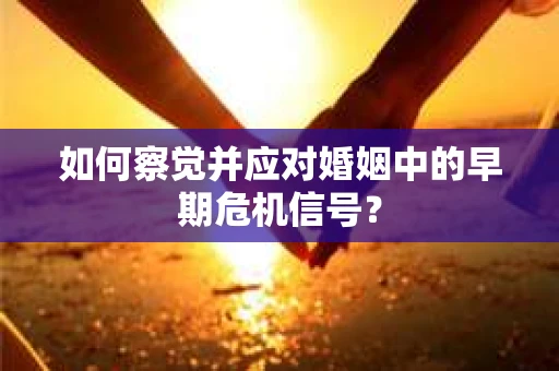 如何察觉并应对婚姻中的早期危机信号？