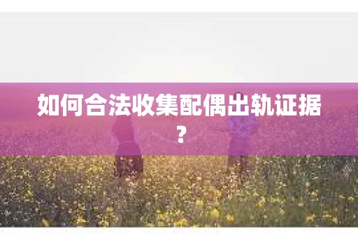 如何合法收集配偶出轨证据？