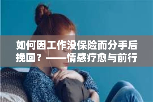 如何因工作没保险而分手后挽回？——情感疗愈与前行计划