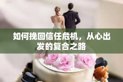 如何挽回信任危机，从心出发的复合之路