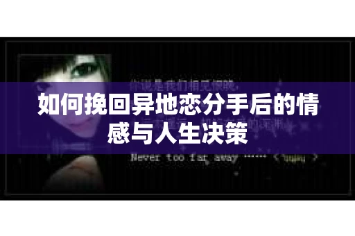 如何挽回异地恋分手后的情感与人生决策