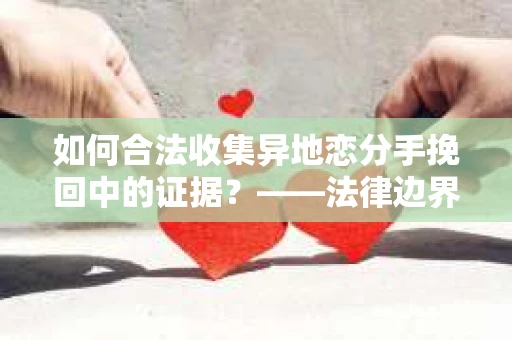 如何合法收集异地恋分手挽回中的证据？——法律边界内的取证策略