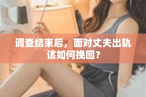 调查结束后，面对丈夫出轨该如何挽回？