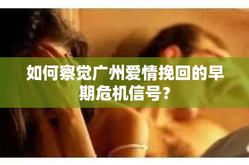 如何察觉广州爱情挽回的早期危机信号？