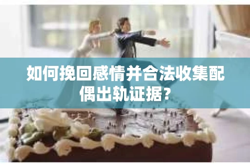 如何挽回感情并合法收集配偶出轨证据？
