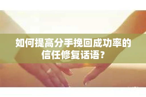如何提高分手挽回成功率的信任修复话语？