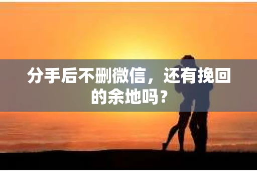 分手后不删微信，还有挽回的余地吗？