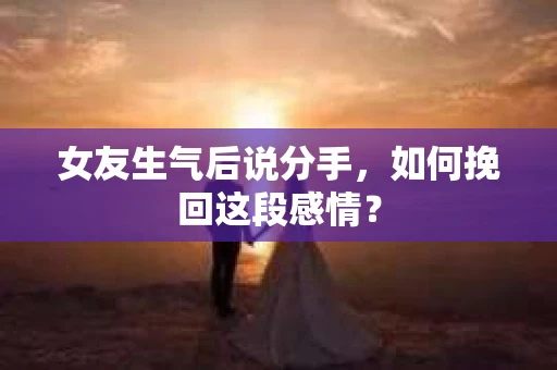女友生气后说分手，如何挽回这段感情？