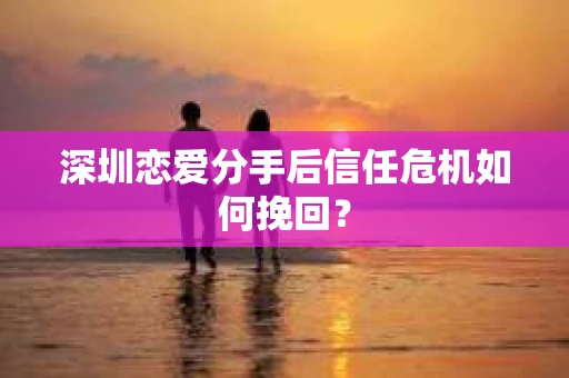 深圳恋爱分手后信任危机如何挽回？