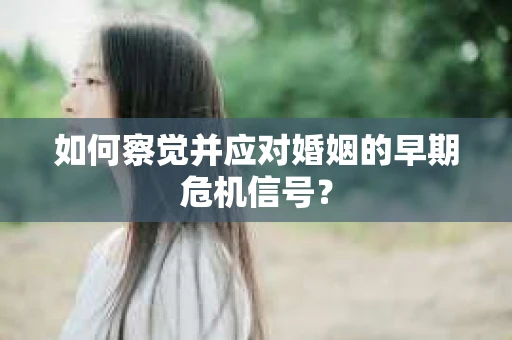 如何察觉并应对婚姻的早期危机信号？