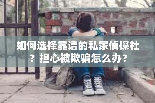 如何选择靠谱的私家侦探社？担心被欺骗怎么办？