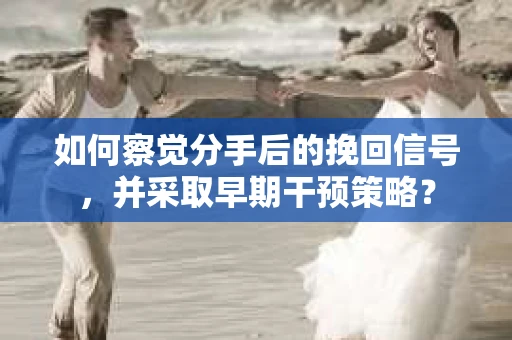如何察觉分手后的挽回信号，并采取早期干预策略？