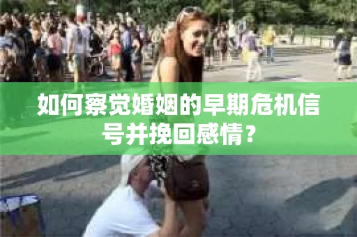 如何察觉婚姻的早期危机信号并挽回感情？
