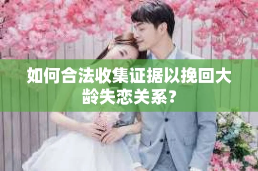 如何合法收集证据以挽回大龄失恋关系? 如何合法收集证据以挽回大龄失恋关系?