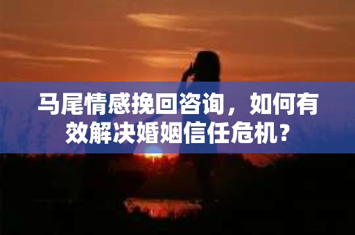 马尾情感挽回咨询，如何有效解决婚姻信任危机？