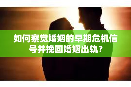 如何察觉婚姻的早期危机信号并挽回婚姻出轨？