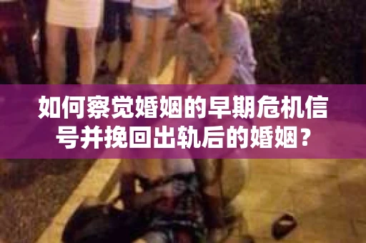 如何察觉婚姻的早期危机信号并挽回出轨后的婚姻？