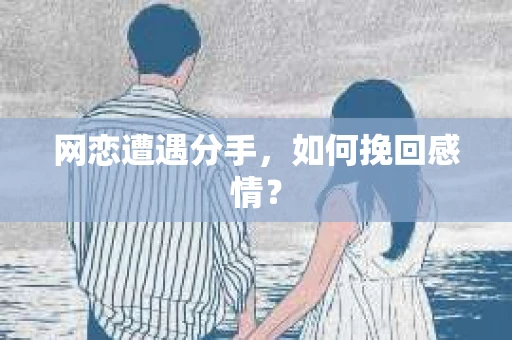 网恋遭遇分手，如何挽回感情？