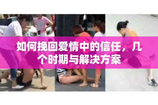 如何挽回爱情中的信任，几个时期与解决方案