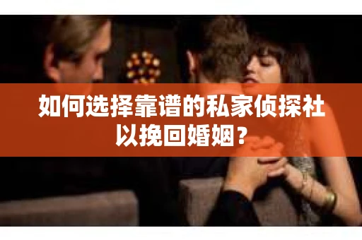 如何选择靠谱的私家侦探社以挽回婚姻？