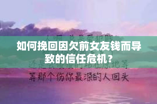 如何挽回因欠前女友钱而导致的信任危机？
