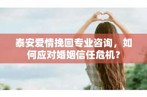 泰安爱情挽回专业咨询，如何应对婚姻信任危机？