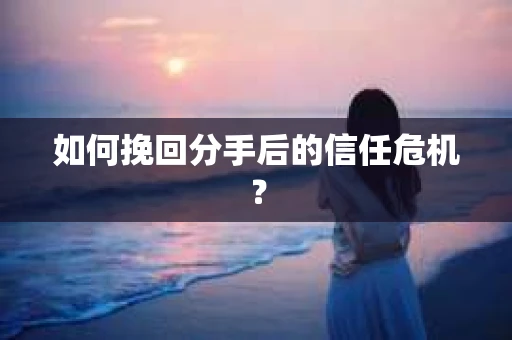 如何挽回分手后的信任危机？